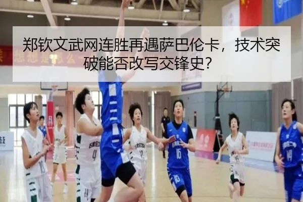 郑钦文武网连胜再遇萨巴伦卡，技术突破能否改写交锋史？