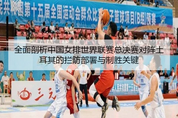 全面剖析中国女排世界联赛总决赛对阵土耳其的拦防部署与制胜关键