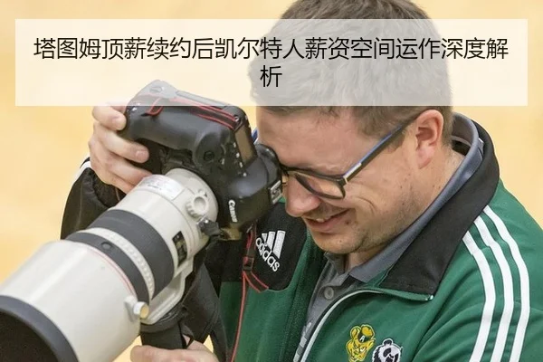 塔图姆顶薪续约后凯尔特人薪资空间运作深度解析