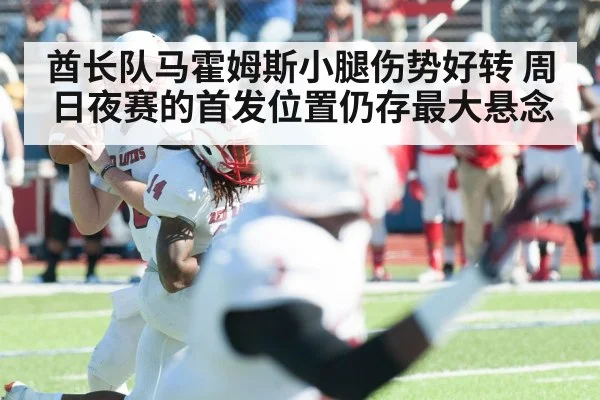 酋长队马霍姆斯小腿伤势好转 周日夜赛的首发位置仍存最大悬念