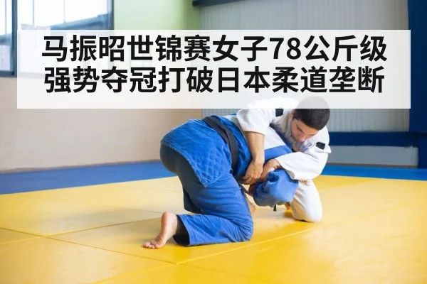 马振昭世锦赛女子78公斤级强势夺冠打破日本柔道垄断