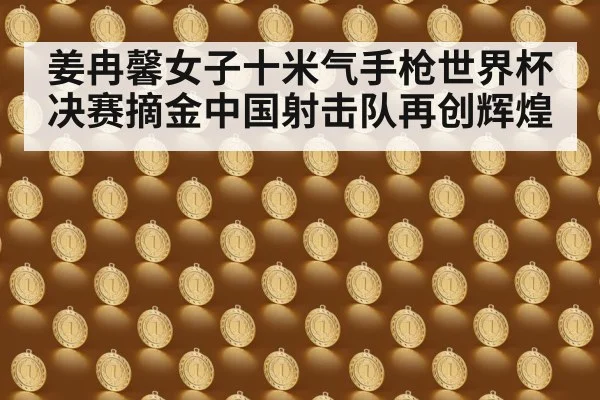 姜冉馨女子十米气手枪世界杯决赛摘金中国射击队再创辉煌