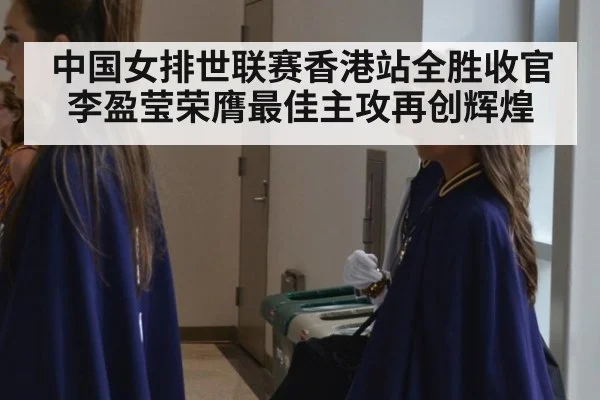 中国女排世联赛香港站全胜收官李盈莹荣膺最佳主攻再创辉煌