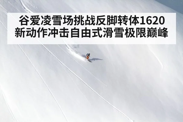 谷爱凌雪场挑战反脚转体1620新动作冲击自由式滑雪极限巅峰
