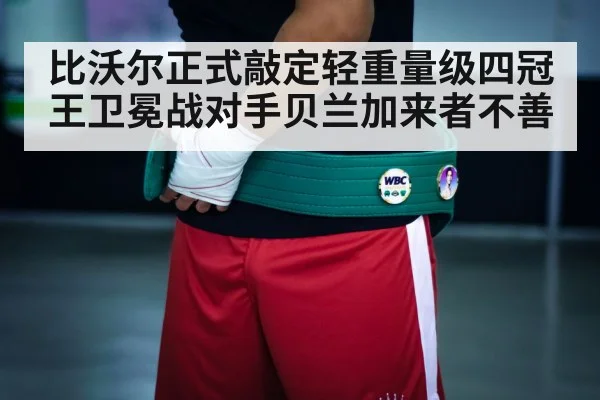 比沃尔正式敲定轻重量级四冠王卫冕战对手贝兰加来者不善