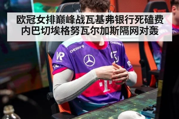 欧冠女排巅峰战瓦基弗银行死磕费内巴切埃格努瓦尔加斯隔网对轰