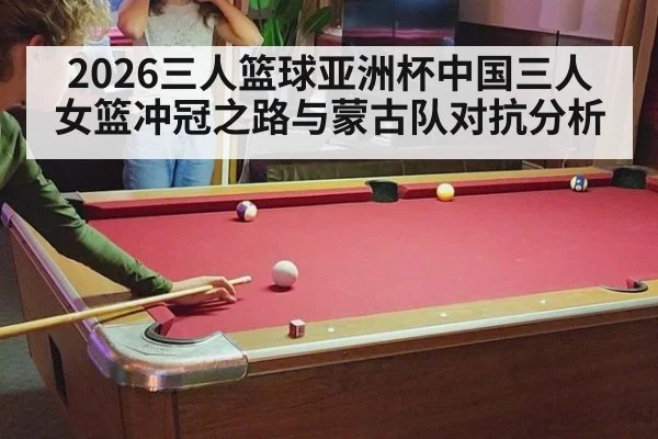 2026三人篮球亚洲杯中国三人女篮冲冠之路与蒙古队对抗分析